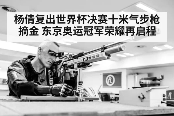 杨倩复出世界杯决赛十米气步枪摘金 东京奥运冠军荣耀再启程