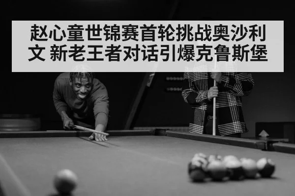 赵心童世锦赛首轮挑战奥沙利文 新老王者对话引爆克鲁斯堡