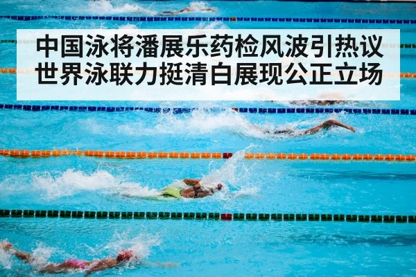 中国泳将潘展乐药检风波引热议世界泳联力挺清白展现公正立场