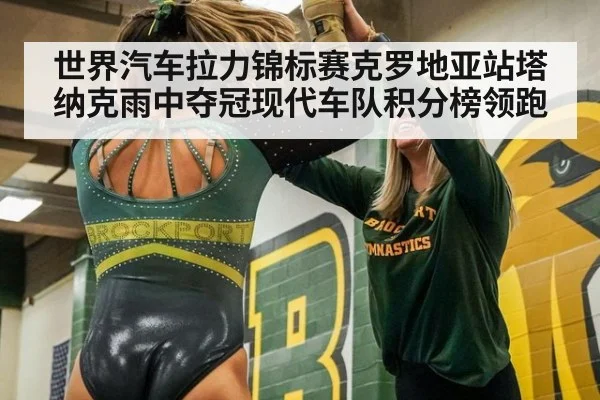 世界汽车拉力锦标赛克罗地亚站塔纳克雨中夺冠现代车队积分榜领跑