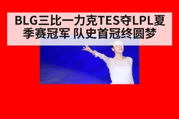 BLG三比一力克TES夺LPL夏季赛冠军 队史首冠终圆梦