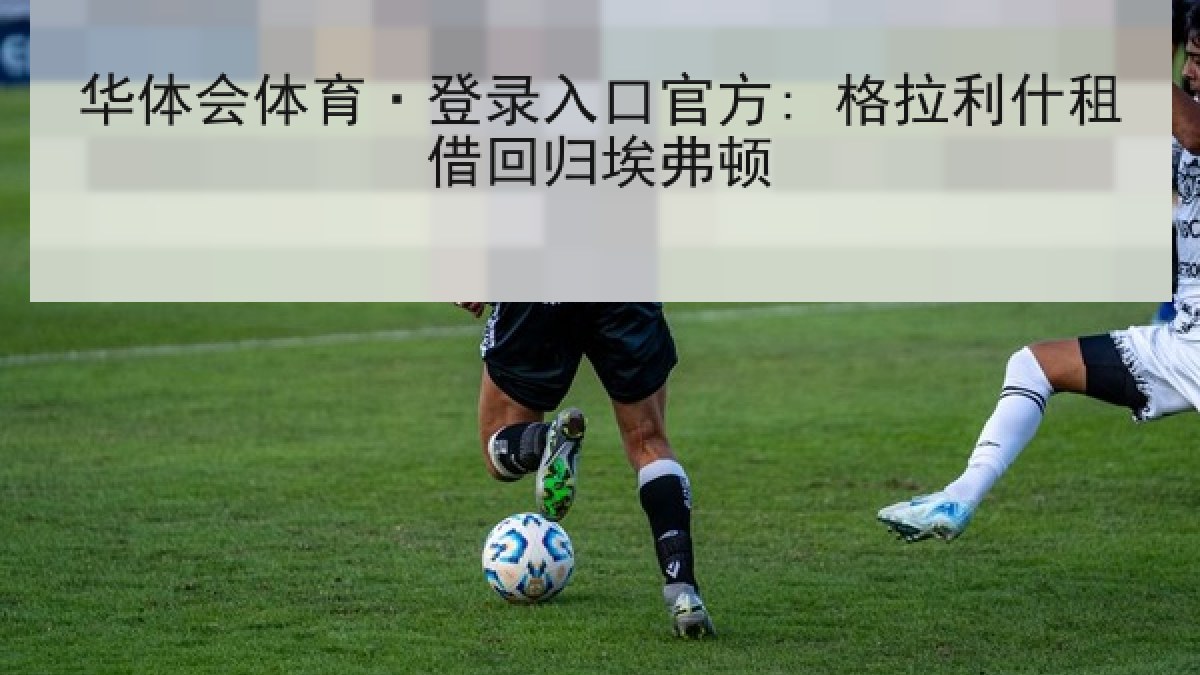 华体会体育·登录入口官方: 格拉利什租借回归埃弗顿