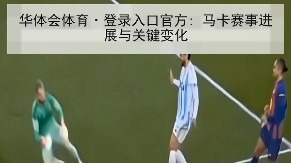 华体会体育·登录入口官方: 马卡赛事进展与关键变化