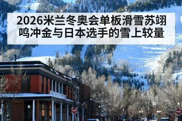 2026米兰冬奥会单板滑雪苏翊鸣冲金与日本选手的雪上较量